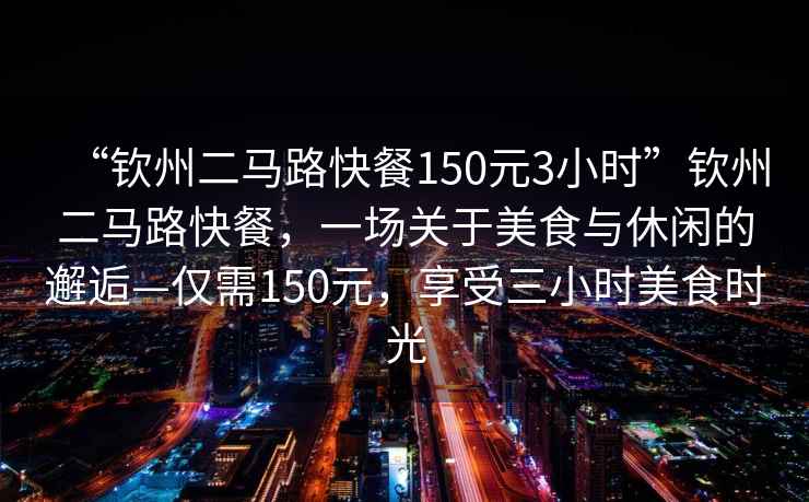 “欽州二馬路快餐150元3小時(shí)”欽州二馬路快餐，一場(chǎng)關(guān)于美食與休閑的邂逅—僅需150元，享受三小時(shí)美食時(shí)光