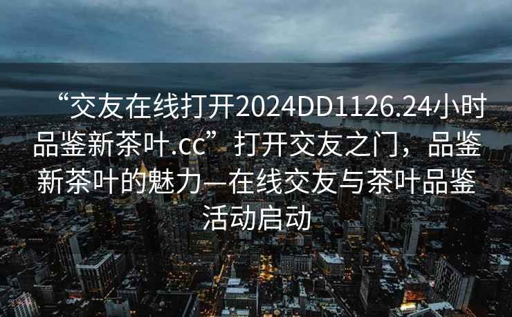 “交友在線打開2024DD1126.24小時(shí)品鑒新茶葉.cc”打開交友之門，品鑒新茶葉的魅力—在線交友與茶葉品鑒活動啟動