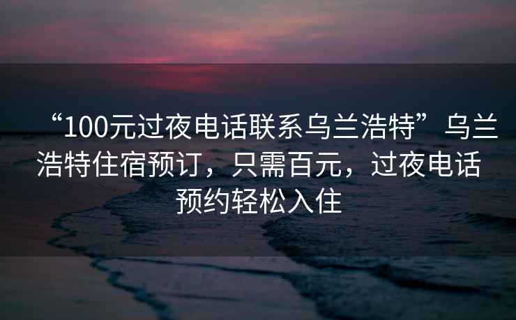 “100元過夜電話聯(lián)系烏蘭浩特”烏蘭浩特住宿預(yù)訂，只需百元，過夜電話預(yù)約輕松入住