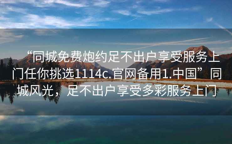 “同城免費炮約足不出戶享受服務(wù)上門任你挑選1114c.官網(wǎng)備用1.中國”同城風(fēng)光，足不出戶享受多彩服務(wù)上門