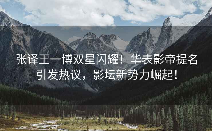 張譯王一博雙星閃耀！華表影帝提名引發(fā)熱議，影壇新勢力崛起！