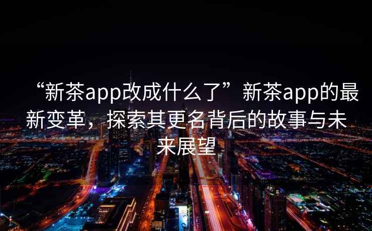 “新茶app改成什么了”新茶app的最新變革，探索其更名背后的故事與未來展望