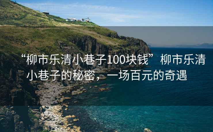 “柳市樂(lè)清小巷子100塊錢(qián)”柳市樂(lè)清小巷子的秘密，一場(chǎng)百元的奇遇