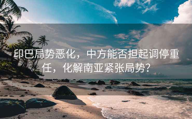 印巴局勢(shì)惡化，中方能否擔(dān)起調(diào)停重任，化解南亞緊張局勢(shì)？