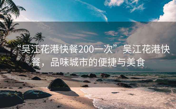 “吳江花港快餐200一次”吳江花港快餐，品味城市的便捷與美食