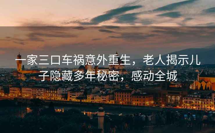 一家三口車禍意外重生，老人揭示兒子隱藏多年秘密，感動全城