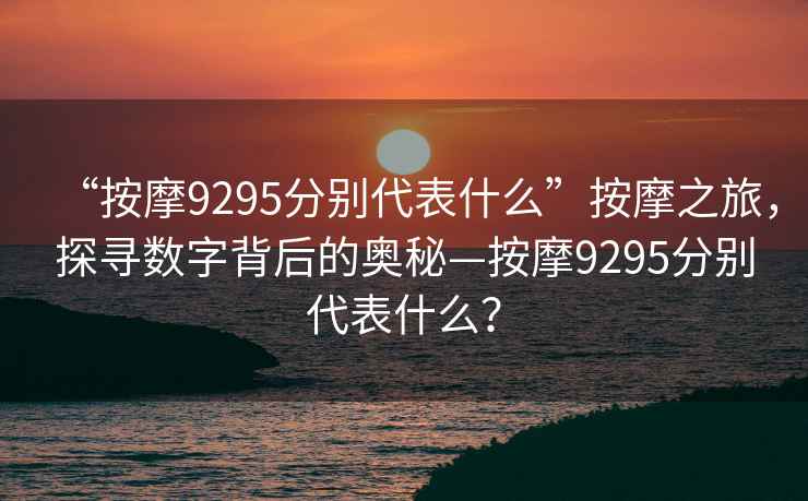 “按摩9295分別代表什么”按摩之旅，探尋數(shù)字背后的奧秘—按摩9295分別代表什么？