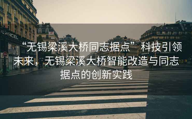 “無錫梁溪大橋同志據(jù)點”科技引領未來，無錫梁溪大橋智能改造與同志據(jù)點的創(chuàng)新實踐