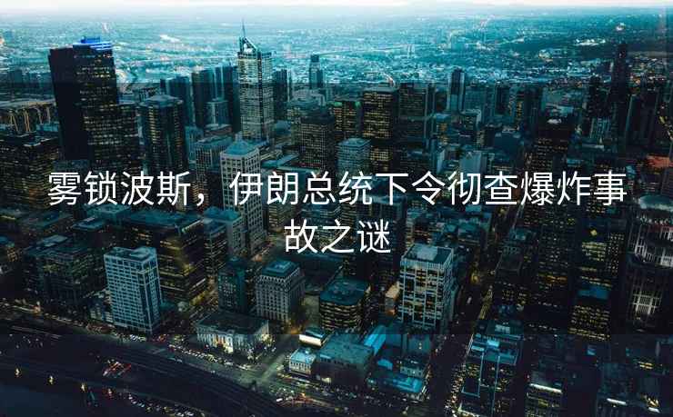 霧鎖波斯，伊朗總統(tǒng)下令徹查爆炸事故之謎