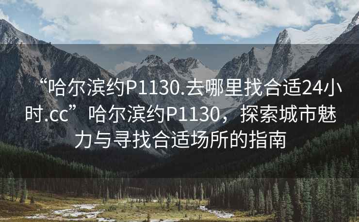“哈爾濱約P1130.去哪里找合適24小時(shí).cc”哈爾濱約P1130，探索城市魅力與尋找合適場(chǎng)所的指南