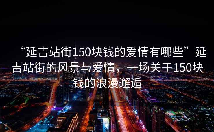 “延吉站街150塊錢的愛情有哪些”延吉站街的風(fēng)景與愛情，一場關(guān)于150塊錢的浪漫邂逅