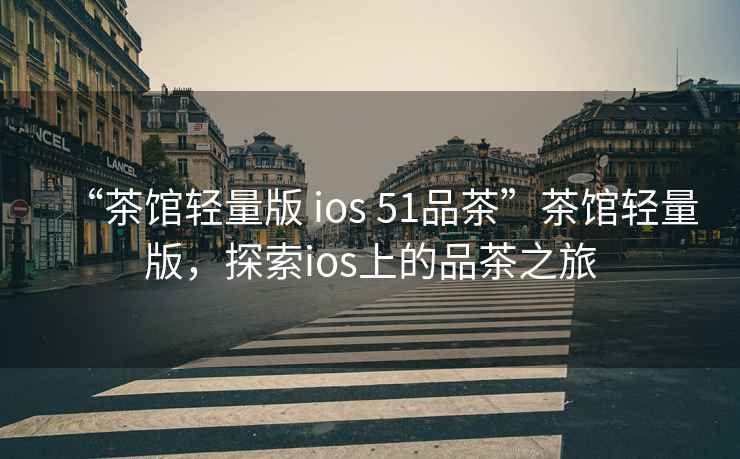 “茶館輕量版 ios 51品茶”茶館輕量版，探索ios上的品茶之旅