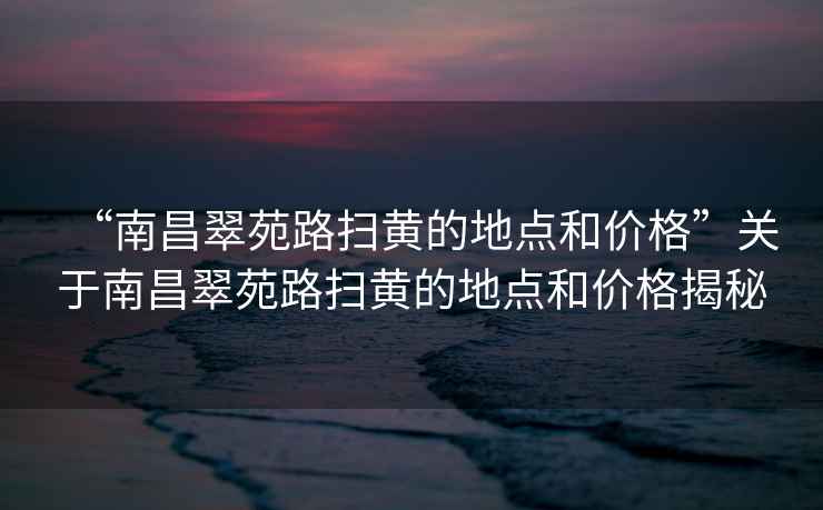 “南昌翠苑路掃黃的地點和價格”關(guān)于南昌翠苑路掃黃的地點和價格揭秘