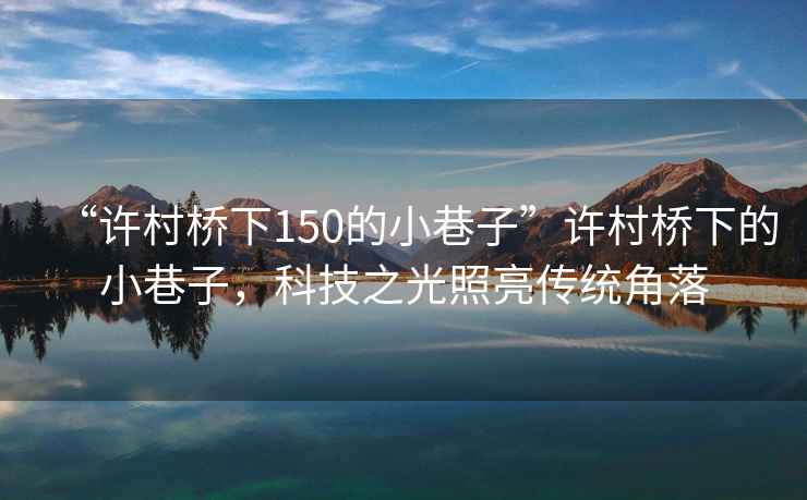 “許村橋下150的小巷子”許村橋下的小巷子，科技之光照亮傳統(tǒng)角落