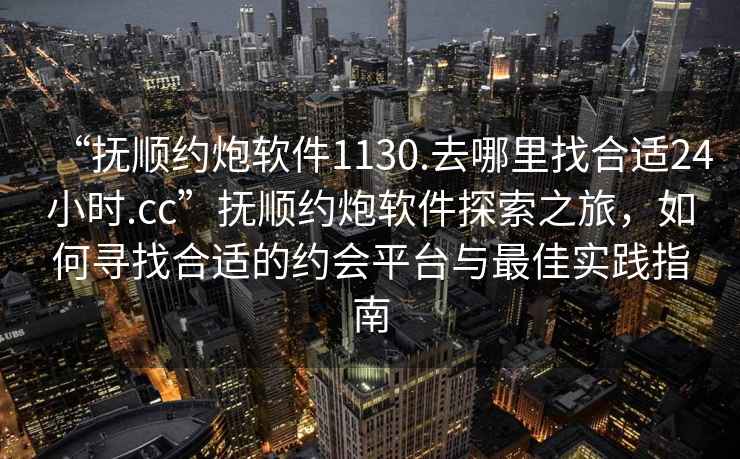 “撫順約炮軟件1130.去哪里找合適24小時.cc”撫順約炮軟件探索之旅，如何尋找合適的約會平臺與最佳實踐指南