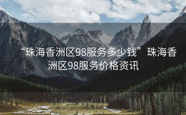 “珠海香洲區(qū)98服務(wù)多少錢”珠海香洲區(qū)98服務(wù)價(jià)格資訊