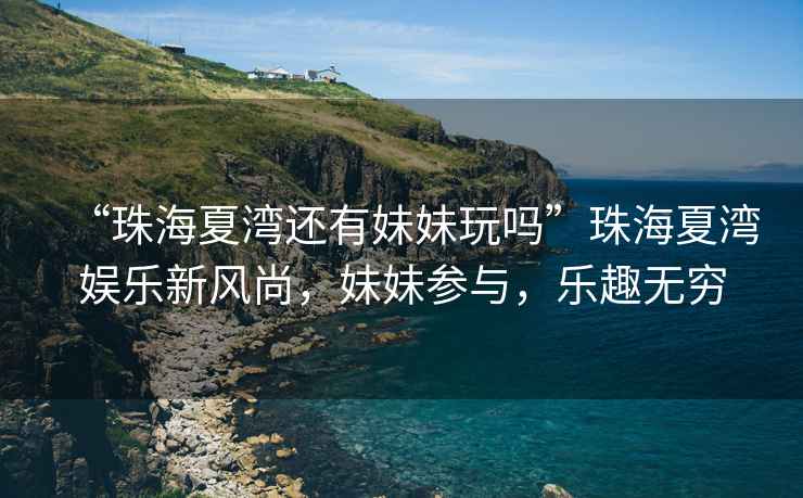 “珠海夏灣還有妹妹玩嗎”珠海夏灣娛樂新風(fēng)尚，妹妹參與，樂趣無窮