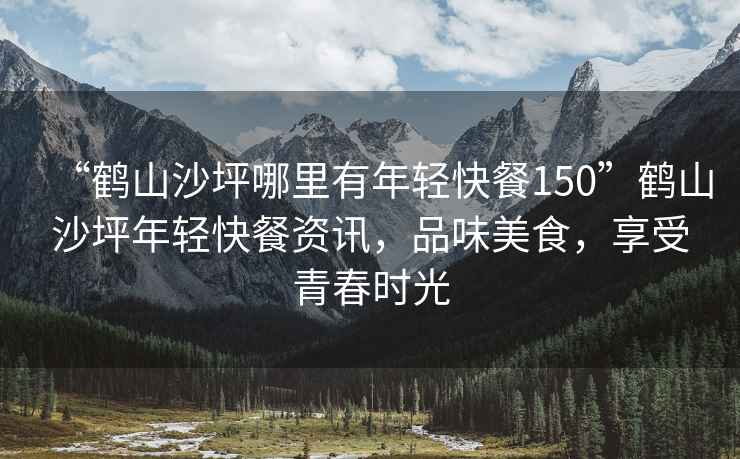 “鶴山沙坪哪里有年輕快餐150”鶴山沙坪年輕快餐資訊，品味美食，享受青春時(shí)光