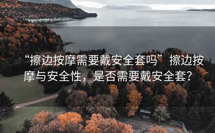 “擦邊按摩需要戴安全套嗎”擦邊按摩與安全性，是否需要戴安全套？