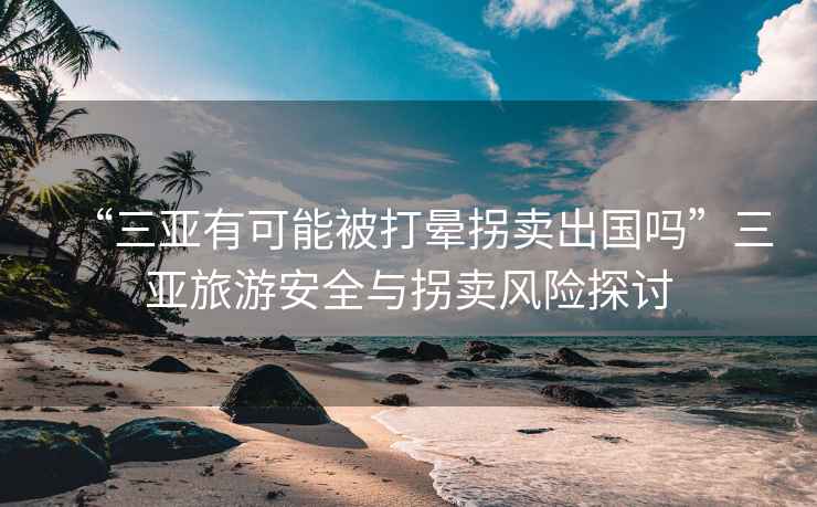 “三亞有可能被打暈拐賣出國嗎”三亞旅游安全與拐賣風(fēng)險(xiǎn)探討