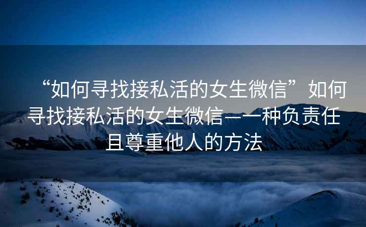 “如何尋找接私活的女生微信”如何尋找接私活的女生微信—一種負(fù)責(zé)任且尊重他人的方法