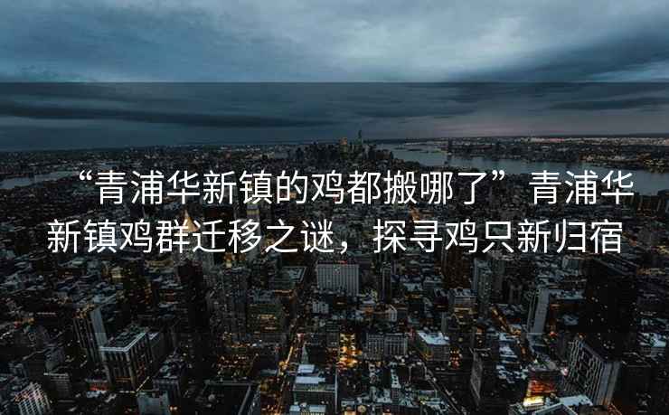 “青浦華新鎮(zhèn)的雞都搬哪了”青浦華新鎮(zhèn)雞群遷移之謎，探尋雞只新歸宿