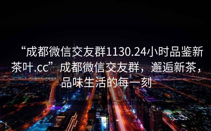 “成都微信交友群1130.24小時(shí)品鑒新茶葉.cc”成都微信交友群，邂逅新茶，品味生活的每一刻