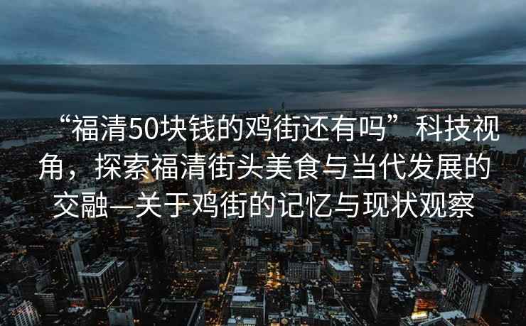 “福清50塊錢的雞街還有嗎”科技視角，探索福清街頭美食與當代發(fā)展的交融—關(guān)于雞街的記憶與現(xiàn)狀觀察