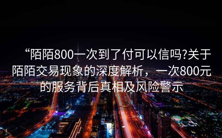 “陌陌800一次到了付可以信嗎?關于陌陌交易現(xiàn)象的深度解析，一次800元的服務背后真相及風險警示