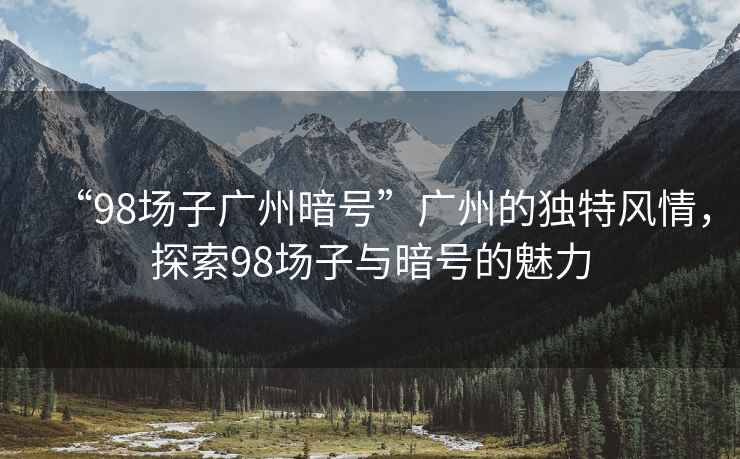 “98場子廣州暗號”廣州的獨特風(fēng)情，探索98場子與暗號的魅力