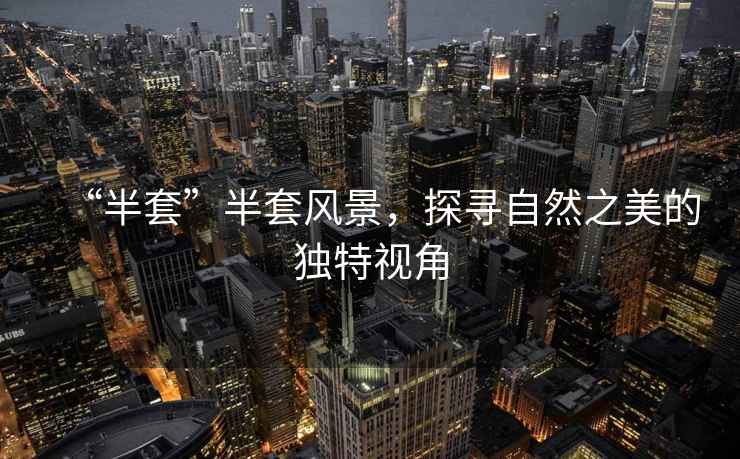 “半套”半套風景，探尋自然之美的獨特視角