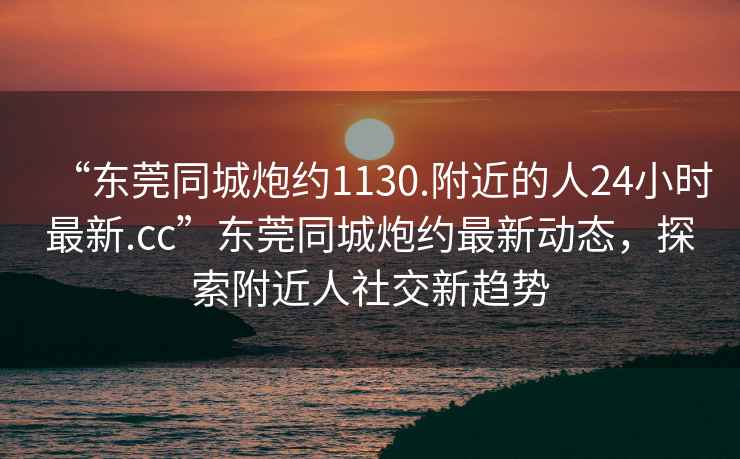 “東莞同城炮約1130.附近的人24小時(shí)最新.cc”東莞同城炮約最新動(dòng)態(tài)，探索附近人社交新趨勢(shì)