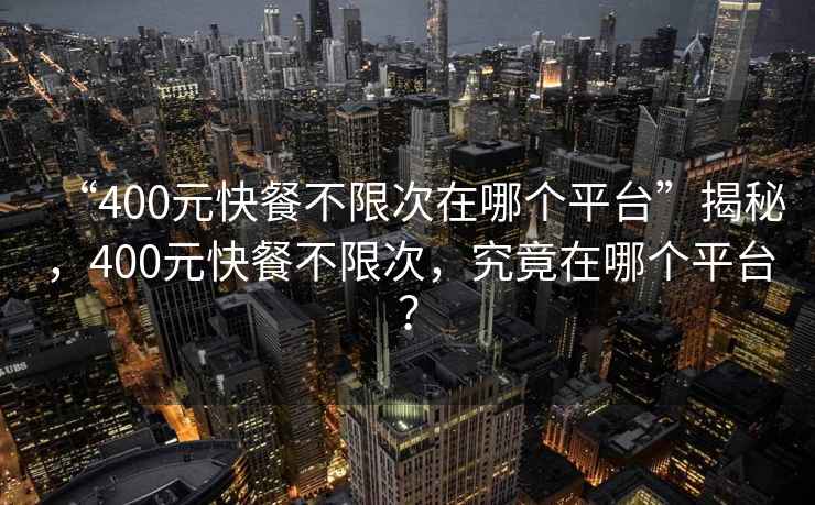 “400元快餐不限次在哪個平臺”揭秘，400元快餐不限次，究竟在哪個平臺？