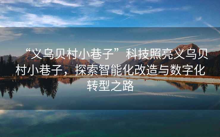 “義烏貝村小巷子”科技照亮義烏貝村小巷子，探索智能化改造與數(shù)字化轉(zhuǎn)型之路