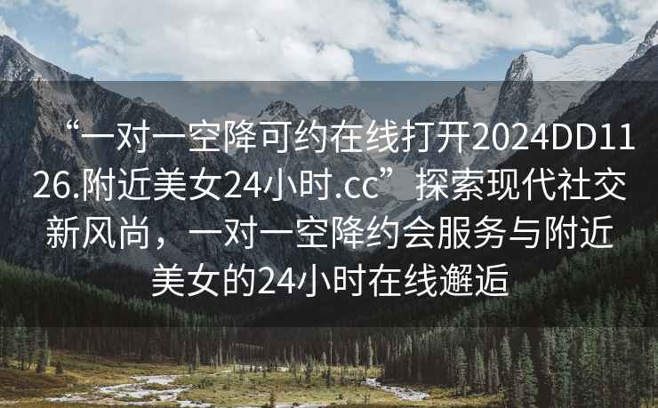 “一對(duì)一空降可約在線打開2024DD1126.附近美女24小時(shí).cc”探索現(xiàn)代社交新風(fēng)尚，一對(duì)一空降約會(huì)服務(wù)與附近美女的24小時(shí)在線邂逅