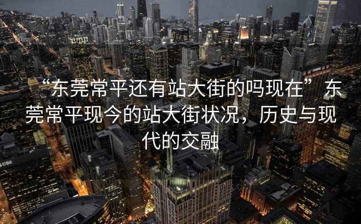 “東莞常平還有站大街的嗎現(xiàn)在”東莞常平現(xiàn)今的站大街狀況，歷史與現(xiàn)代的交融