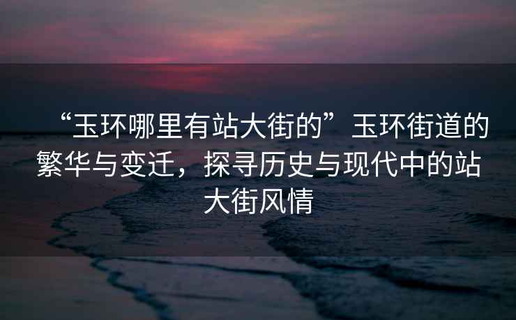 “玉環(huán)哪里有站大街的”玉環(huán)街道的繁華與變遷，探尋歷史與現(xiàn)代中的站大街風(fēng)情