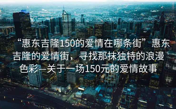 “惠東吉隆150的愛情在哪條街”惠東吉隆的愛情街，尋找那抹獨特的浪漫色彩—關(guān)于一場150元的愛情故事