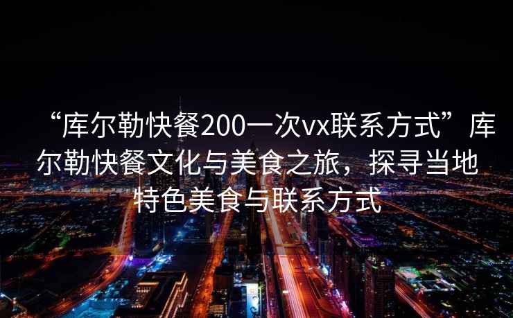 “庫爾勒快餐200一次vx聯(lián)系方式”庫爾勒快餐文化與美食之旅，探尋當?shù)靥厣朗撑c聯(lián)系方式