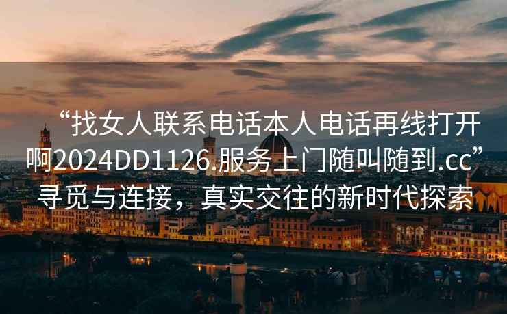 “找女人聯(lián)系電話本人電話再線打開啊2024DD1126.服務(wù)上門隨叫隨到.cc”尋覓與連接，真實交往的新時代探索
