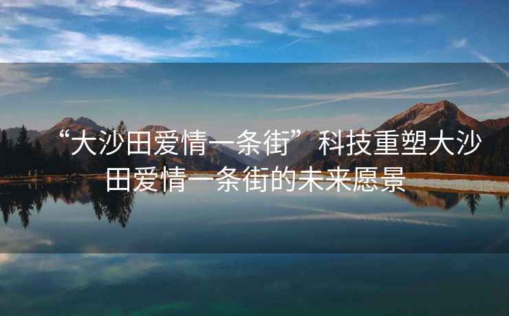 “大沙田愛情一條街”科技重塑大沙田愛情一條街的未來愿景