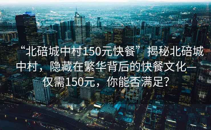 “北碚城中村150元快餐”揭秘北碚城中村，隱藏在繁華背后的快餐文化—僅需150元，你能否滿足？