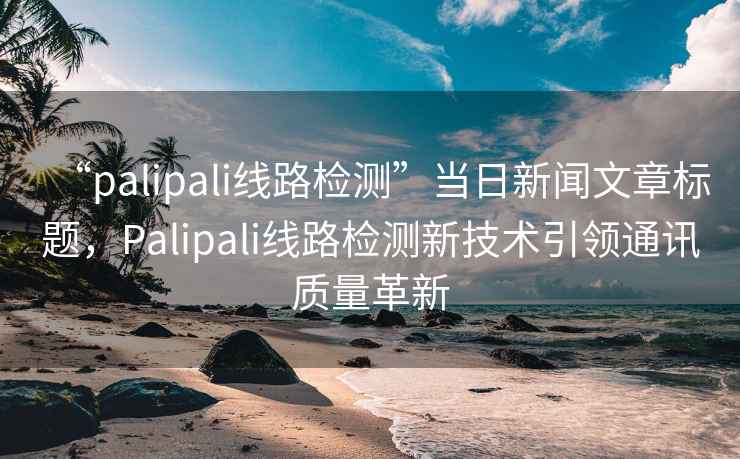 “palipali線路檢測(cè)”當(dāng)日新聞文章標(biāo)題，Palipali線路檢測(cè)新技術(shù)引領(lǐng)通訊質(zhì)量革新