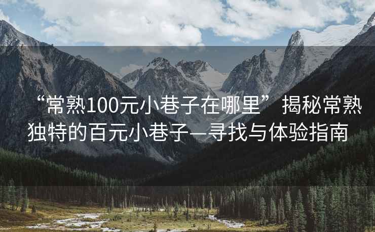 “常熟100元小巷子在哪里”揭秘常熟獨(dú)特的百元小巷子—尋找與體驗(yàn)指南