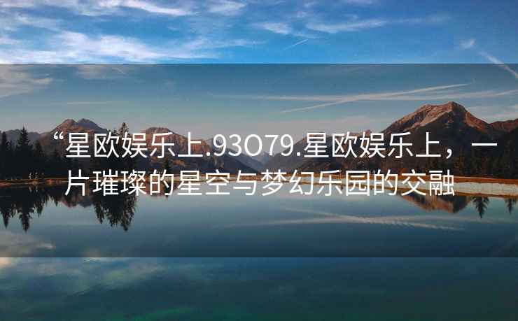 “星歐娛樂上.93O79.星歐娛樂上，一片璀璨的星空與夢幻樂園的交融