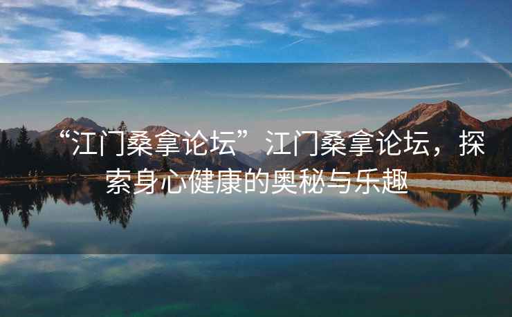 “江門桑拿論壇”江門桑拿論壇，探索身心健康的奧秘與樂趣