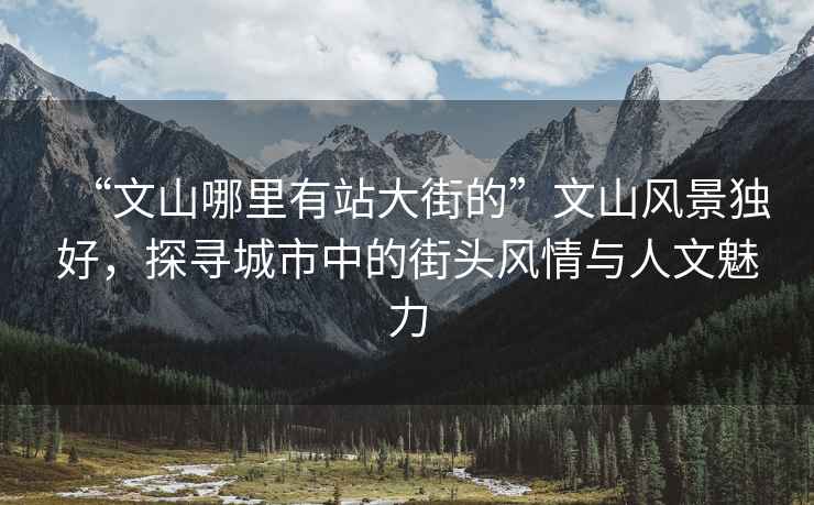 “文山哪里有站大街的”文山風(fēng)景獨(dú)好，探尋城市中的街頭風(fēng)情與人文魅力