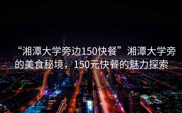 “湘潭大學(xué)旁邊150快餐”湘潭大學(xué)旁的美食秘境，150元快餐的魅力探索