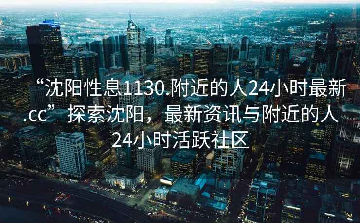 “沈陽(yáng)性息1130.附近的人24小時(shí)最新.cc”探索沈陽(yáng)，最新資訊與附近的人24小時(shí)活躍社區(qū)