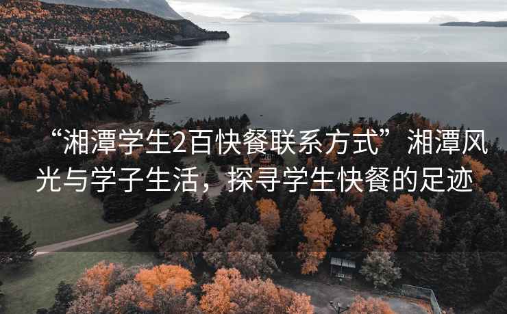 “湘潭學生2百快餐聯(lián)系方式”湘潭風光與學子生活，探尋學生快餐的足跡